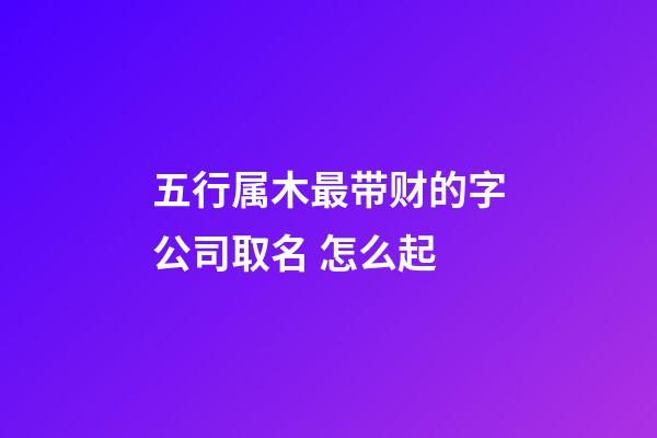 五行属木最带财的字公司取名 怎么起